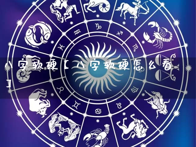 八字软硬【八字软硬怎么看】_https://www.nbtfsb.com_生肖星座_第1张