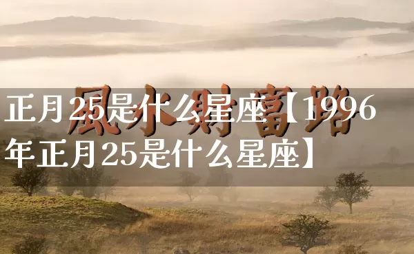 正月25是什么星座【1996年正月25是什么星座】_https://www.nbtfsb.com_道源国学_第1张