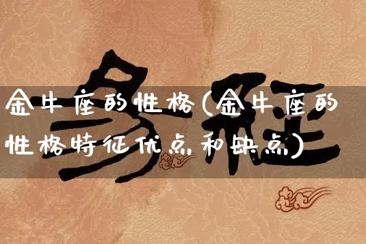 金牛座的性格(金牛座的性格特征优点和缺点)_https://www.nbtfsb.com_国学动态_第1张