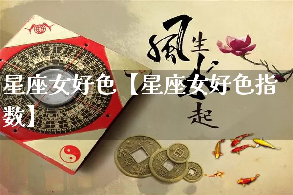 星座女好色【星座女好色指数】_https://www.nbtfsb.com_易经起名_第1张