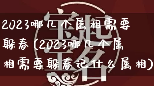 2023哪几个属相需要躲春(2023哪几个属相需要躲春记什么属相)_https://www.nbtfsb.com_易经起名_第1张