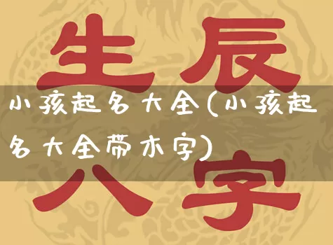 小孩起名大全(小孩起名大全带木字)_https://www.nbtfsb.com_道源国学_第1张