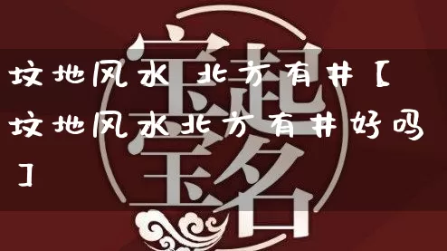 坟地风水 北方有井【坟地风水北方有井好吗】_https://www.nbtfsb.com_易经起名_第1张