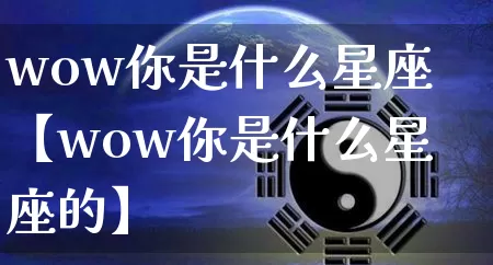 wow你是什么星座【wow你是什么星座的】_https://www.nbtfsb.com_周公解梦_第1张
