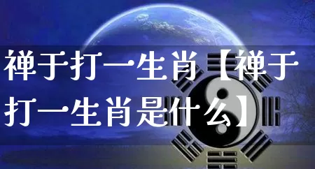 禅于打一生肖【禅于打一生肖是什么】_https://www.nbtfsb.com_五行风水_第1张