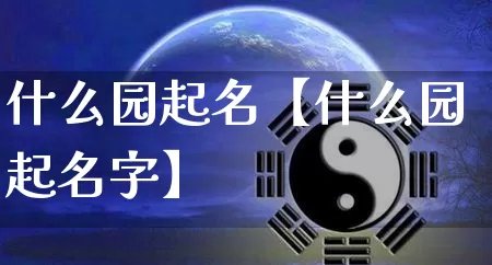 什么园起名【什么园起名字】_https://www.nbtfsb.com_五行风水_第1张