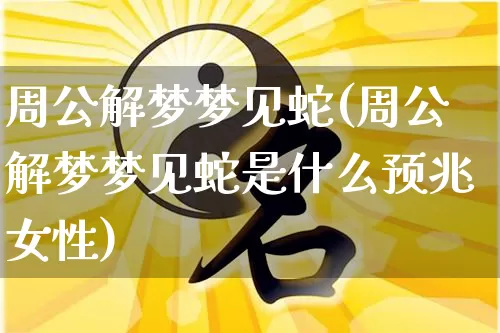 周公解梦梦见蛇(周公解梦梦见蛇是什么预兆女性)_https://www.nbtfsb.com_国学动态_第1张