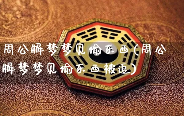 周公解梦梦见偷东西(周公解梦梦见偷东西被追)_生肖星座_第1张_易东行 周公解梦梦见偷东西(周公解梦梦见偷东西被追)_https://www.nbtfsb.com_生肖星座_第1张