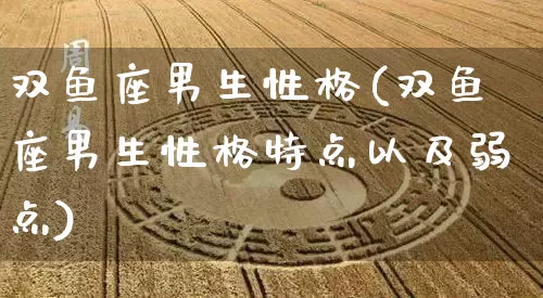 双鱼座男生性格(双鱼座男生性格特点以及弱点)_https://www.nbtfsb.com_周公解梦_第1张