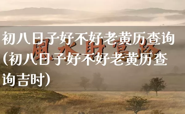初八日子好不好老黄历查询(初八日子好不好老黄历查询吉时)_https://www.nbtfsb.com_国学动态_第1张