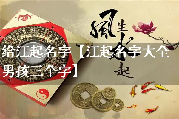 给江起名字【江起名字大全男孩三个字】_https://www.nbtfsb.com_国学动态_第1张