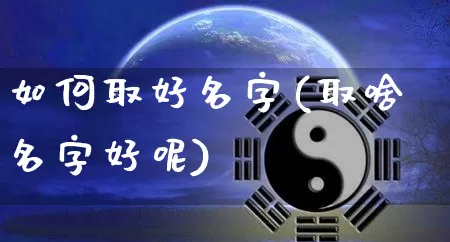 如何取好名字(取啥名字好呢)_https://www.nbtfsb.com_易经起名_第1张
