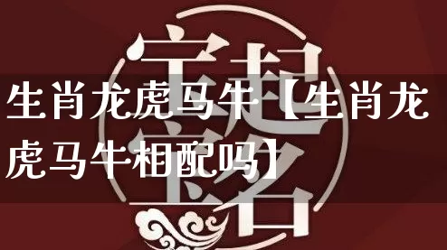 生肖龙虎马牛【生肖龙虎马牛相配吗】_生肖星座_第1张_易东行 生肖龙虎马牛【生肖龙虎马牛相配吗】_https://www.nbtfsb.com_生肖星座_第1张