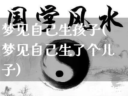 梦见自己生孩子(梦见自己生了个儿子)_https://www.nbtfsb.com_国学动态_第1张