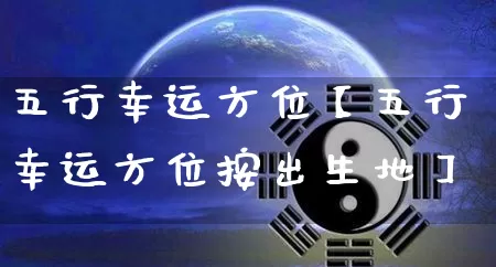 五行幸运方位【五行幸运方位按出生地】_https://www.nbtfsb.com_道源国学_第1张