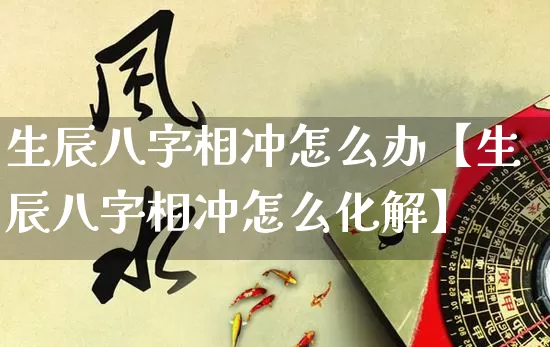 生辰八字相冲怎么办【生辰八字相冲怎么化解】_https://www.nbtfsb.com_周公解梦_第1张
