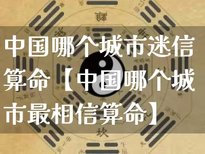 中国哪个城市迷信算命【中国哪个城市最相信算命】_https://www.nbtfsb.com_国学动态_第1张