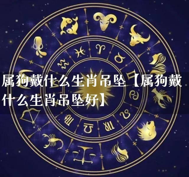 属狗戴什么生肖吊坠【属狗戴什么生肖吊坠好】_https://www.nbtfsb.com_周公解梦_第1张