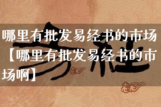 哪里有批发易经书的市场【哪里有批发易经书的市场啊】_https://www.nbtfsb.com_五行风水_第1张