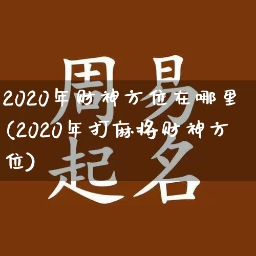 2020年财神方位在哪里(2020年打麻将财神方位)_https://www.nbtfsb.com_生肖星座_第1张