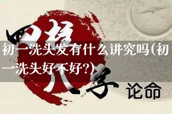 初一洗头发有什么讲究吗(初一洗头好不好?)_https://www.nbtfsb.com_周公解梦_第1张