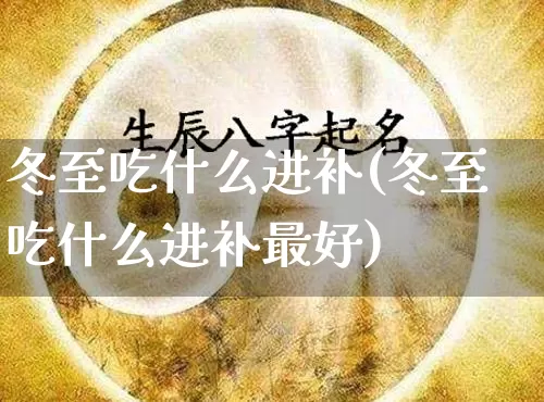 冬至吃什么进补(冬至吃什么进补最好)_https://www.nbtfsb.com_易经起名_第1张