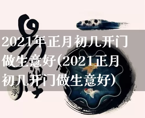 2021年正月初几开门做生意好(2021正月初几开门做生意好)_https://www.nbtfsb.com_八字算命_第1张