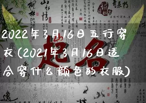 2022年3月16日五行穿衣(2021年3月16日适合穿什么颜色的衣服)_https://www.nbtfsb.com_道源国学_第1张