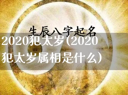 2020犯太岁(2020犯太岁属相是什么)_https://www.nbtfsb.com_周公解梦_第1张