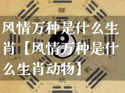 风情万种是什么生肖【风情万种是什么生肖动物】_https://www.nbtfsb.com_五行风水_第1张