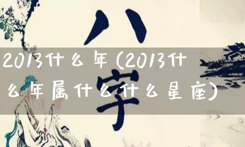 2013什么年(2013什么年属什么什么星座)_周公解梦_第1张_易东行 2013什么年(2013什么年属什么什么星座)_https://www.nbtfsb.com_周公解梦_第1张