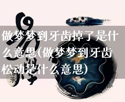 做梦梦到牙齿掉了是什么意思(做梦梦到牙齿松动是什么意思)_https://www.nbtfsb.com_周公解梦_第1张