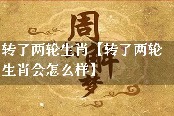 转了两轮生肖【转了两轮生肖会怎么样】_https://www.nbtfsb.com_八字算命_第1张