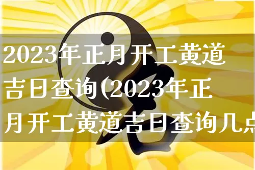 2023年正月开工黄道吉日查询(2023年正月开工黄道吉日查询几点)_https://www.nbtfsb.com_易经起名_第1张