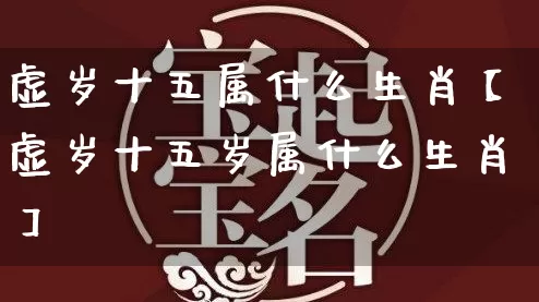 虚岁十五属什么生肖【虚岁十五岁属什么生肖】_https://www.nbtfsb.com_八字算命_第1张