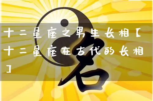 十二星座之男生长相【十二星座在古代的长相】_https://www.nbtfsb.com_易经起名_第1张