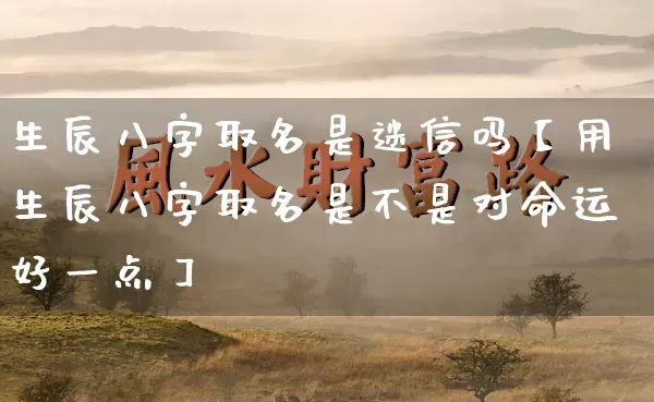 生辰八字取名是迷信吗【用生辰八字取名是不是对命运好一点】_https://www.nbtfsb.com_国学动态_第1张