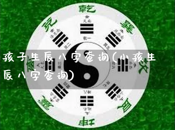 孩子生辰八字查询(小孩生辰八字查询)_https://www.nbtfsb.com_周公解梦_第1张