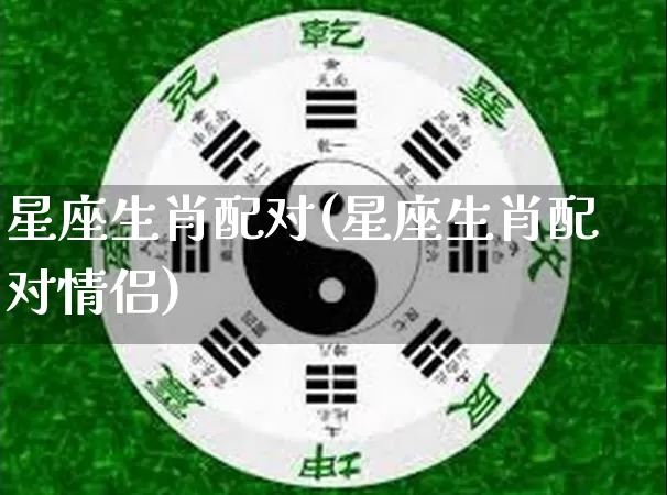 星座生肖配对(星座生肖配对情侣)_https://www.nbtfsb.com_道源国学_第1张