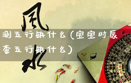 测五行缺什么(宝宝时辰查五行缺什么)_https://www.nbtfsb.com_国学动态_第1张
