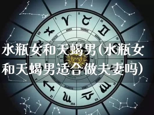 水瓶女和天蝎男(水瓶女和天蝎男适合做夫妻吗)_https://www.nbtfsb.com_易经起名_第1张