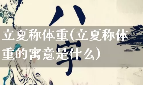 立夏称体重(立夏称体重的寓意是什么)_https://www.nbtfsb.com_国学动态_第1张