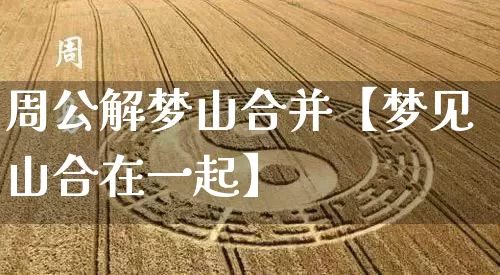 周公解梦山合并【梦见山合在一起】_https://www.nbtfsb.com_生肖星座_第1张