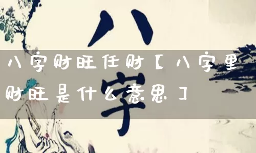 八字财旺任财【八字里财旺是什么意思】_https://www.nbtfsb.com_八字算命_第1张