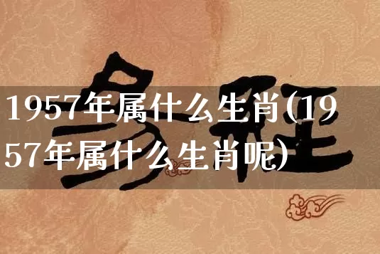 1957年属什么生肖(1957年属什么生肖呢)_https://www.nbtfsb.com_生肖星座_第1张
