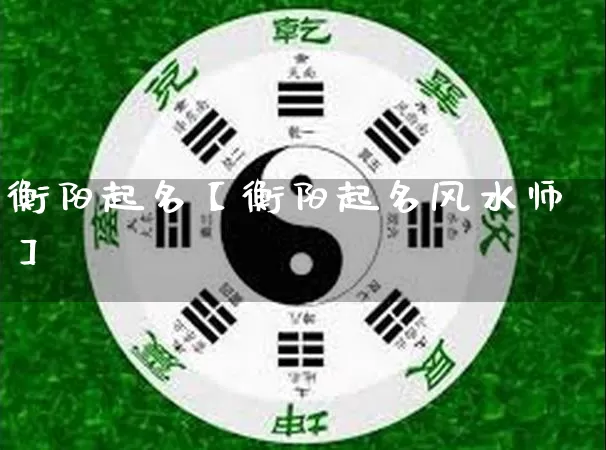 衡阳起名【衡阳起名风水师】_https://www.nbtfsb.com_易经起名_第1张