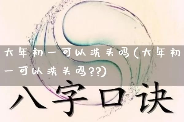 大年初一可以洗头吗(大年初一可以洗头吗??)_https://www.nbtfsb.com_国学动态_第1张
