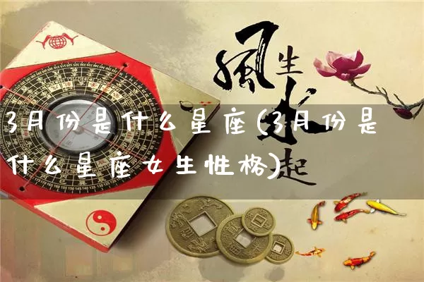 3月份是什么星座(3月份是什么星座女生性格)_https://www.nbtfsb.com_生肖星座_第1张