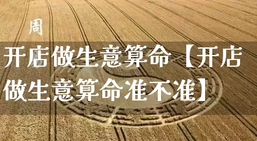 开店做生意算命【开店做生意算命准不准】_https://www.nbtfsb.com_国学动态_第1张