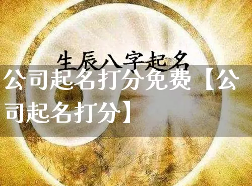 公司起名打分免费【公司起名打分】_https://www.nbtfsb.com_国学动态_第1张